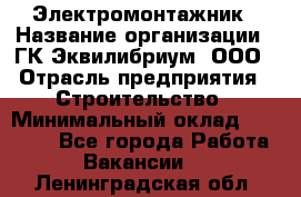 Электромонтажник › Название организации ­ ГК Эквилибриум, ООО › Отрасль предприятия ­ Строительство › Минимальный оклад ­ 50 000 - Все города Работа » Вакансии   . Ленинградская обл.